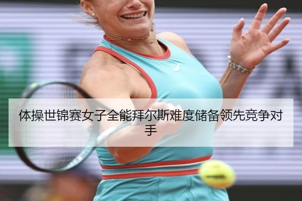 体操世锦赛女子全能拜尔斯难度储备领先竞争对手